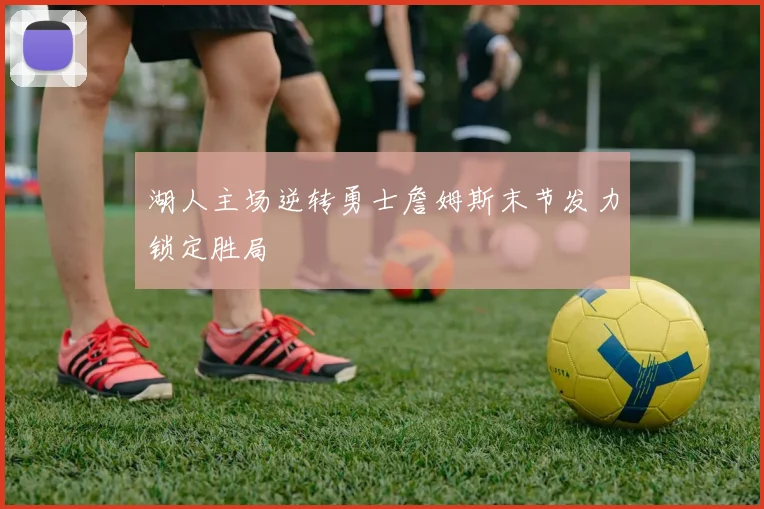 湖人主场逆转勇士詹姆斯末节发力锁定胜局