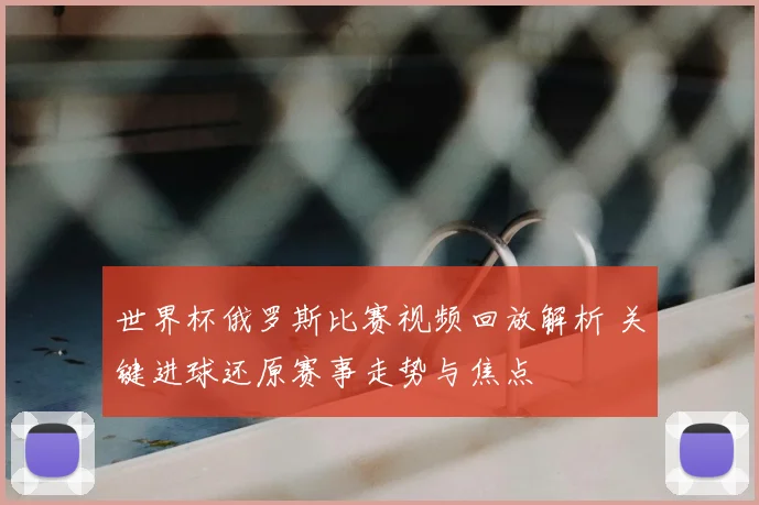 世界杯俄罗斯比赛视频回放解析 关键进球还原赛事走势与焦点