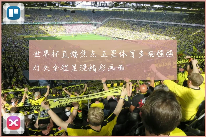世界杯直播焦点 五星体育多场强强对决全程呈现精彩画面