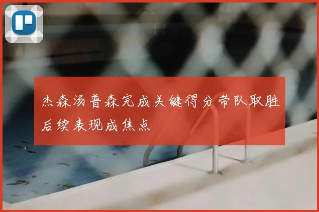 杰森汤普森完成关键得分带队取胜后续表现成焦点