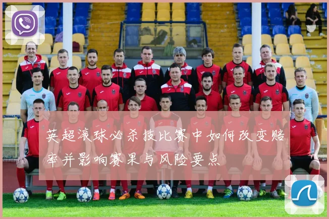 英超滚球必杀技比赛中如何改变赔率并影响赛果与风险要点