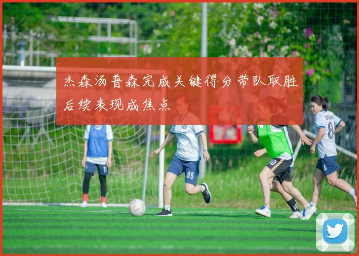 杰森汤普森完成关键得分带队取胜后续表现成焦点