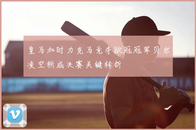 皇马加时力克马竞夺欧冠冠军贝尔凌空斩成决赛关键转折