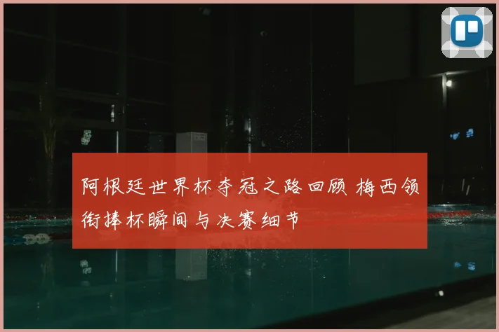 阿根廷世界杯夺冠之路回顾 梅西领衔捧杯瞬间与决赛细节
