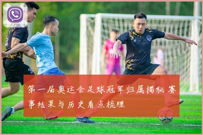 第一届奥运会足球冠军归属揭秘 赛事结果与历史看点梳理