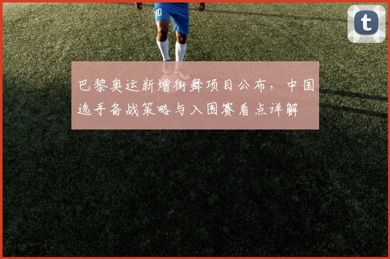 巴黎奥运新增街舞项目公布，中国选手备战策略与入围赛看点详解