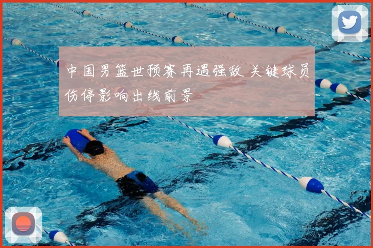 中国男篮世预赛再遇强敌 关键球员伤停影响出线前景