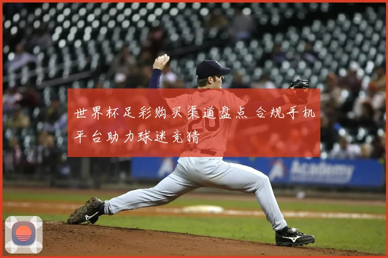 世界杯足彩购买渠道盘点 合规手机平台助力球迷竞猜