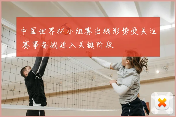 中国世界杯小组赛出线形势受关注 赛事备战进入关键阶段