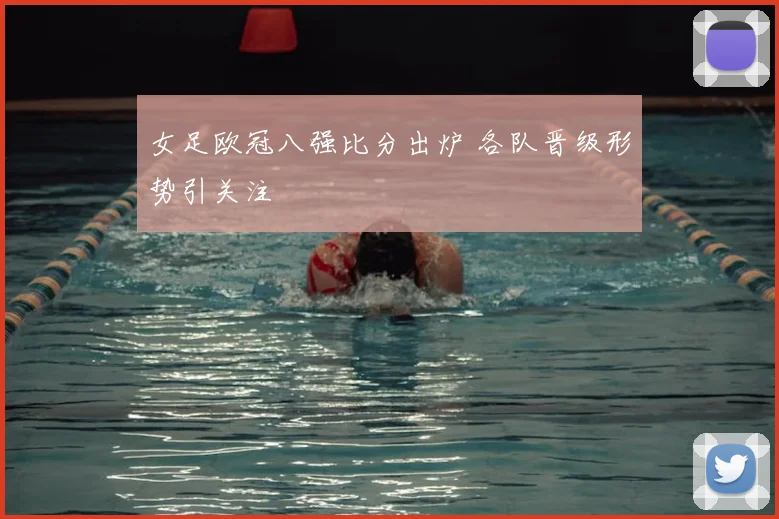 女足欧冠八强比分出炉 各队晋级形势引关注