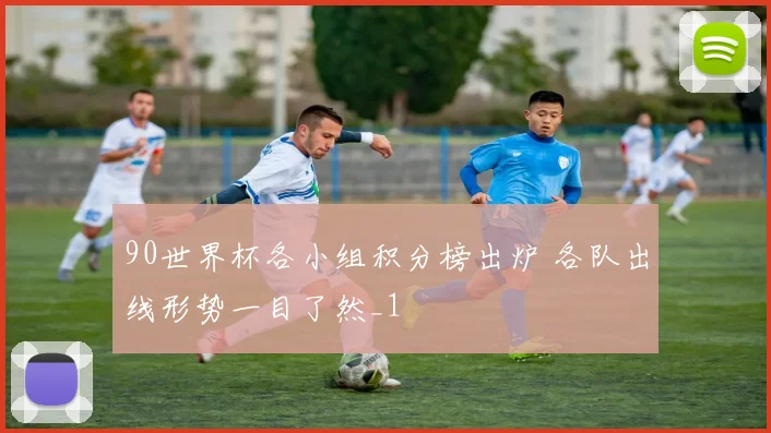 90世界杯各小组积分榜出炉 各队出线形势一目了然_1