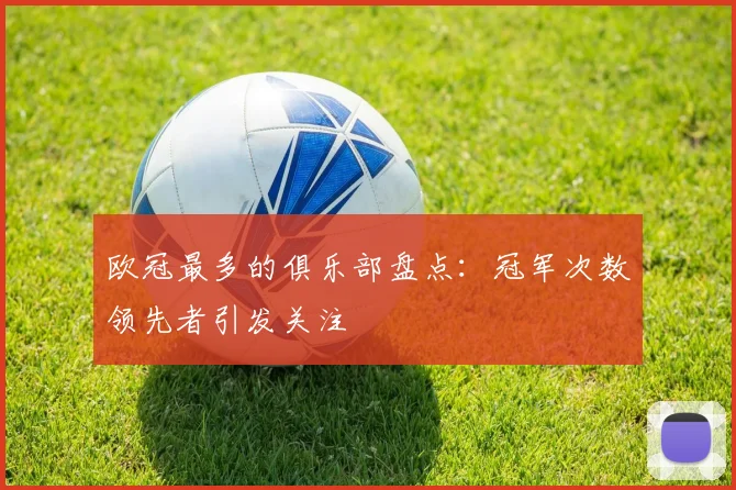 欧冠最多的俱乐部盘点：冠军次数领先者引发关注
