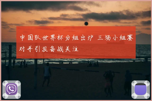 中国队世界杯分组出炉 三场小组赛对手引发备战关注