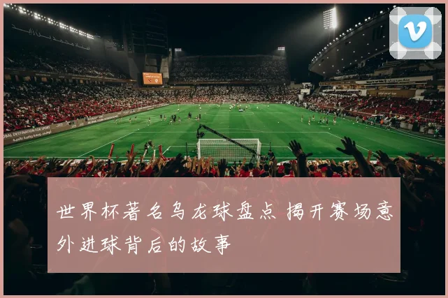 世界杯著名乌龙球盘点 揭开赛场意外进球背后的故事