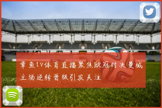 章鱼tv体育直播聚焦欧冠对决曼城主场逆转晋级引发关注