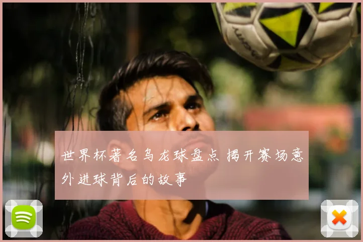 世界杯著名乌龙球盘点 揭开赛场意外进球背后的故事