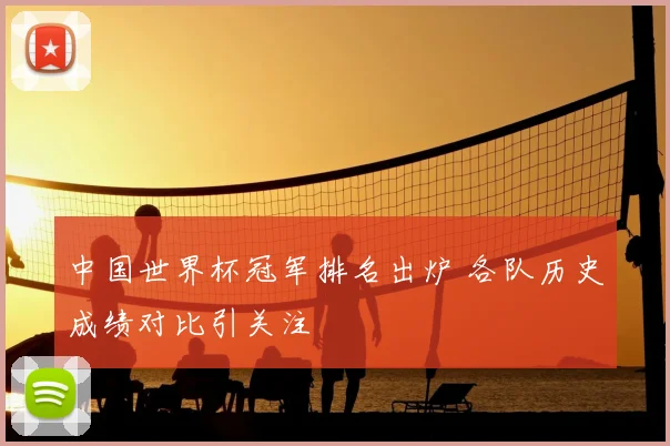 中国世界杯冠军排名出炉 各队历史成绩对比引关注
