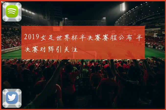 2019女足世界杯半决赛赛程公布 半决赛对阵引关注